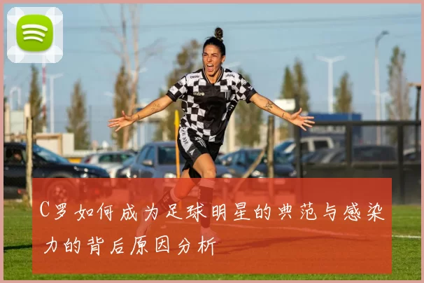 C罗如何成为足球明星的典范与感染力的背后原因分析
