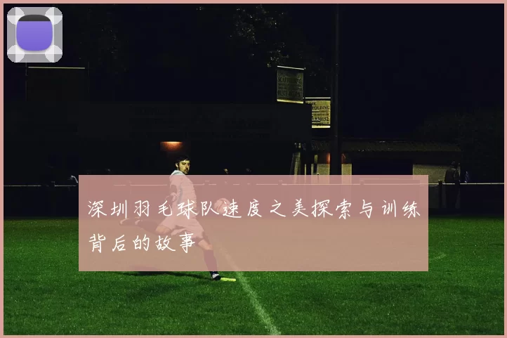 深圳羽毛球队速度之美探索与训练背后的故事