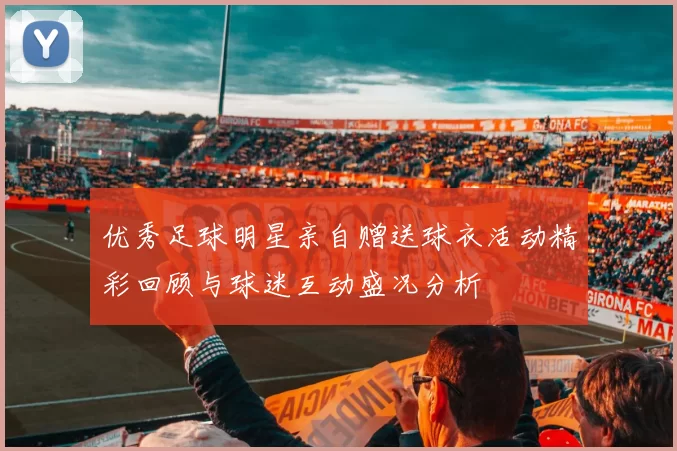 优秀足球明星亲自赠送球衣活动精彩回顾与球迷互动盛况分析