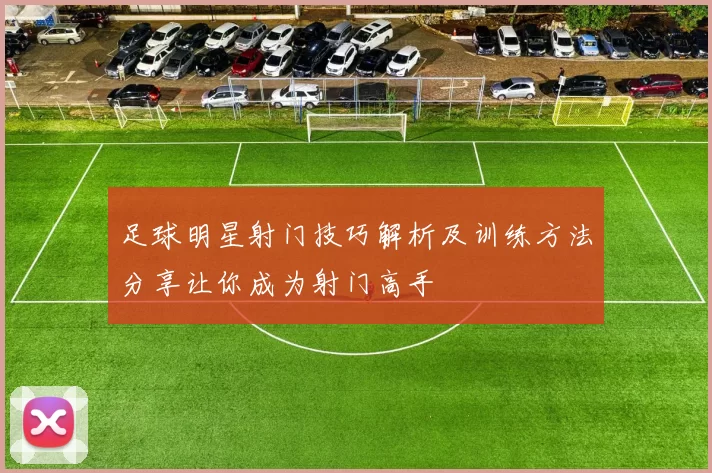 足球明星射门技巧解析及训练方法分享让你成为射门高手