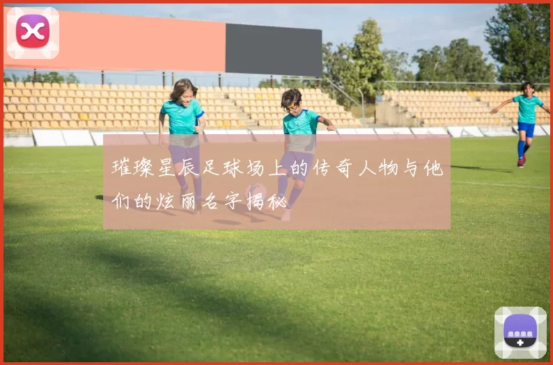 璀璨星辰足球场上的传奇人物与他们的炫丽名字揭秘
