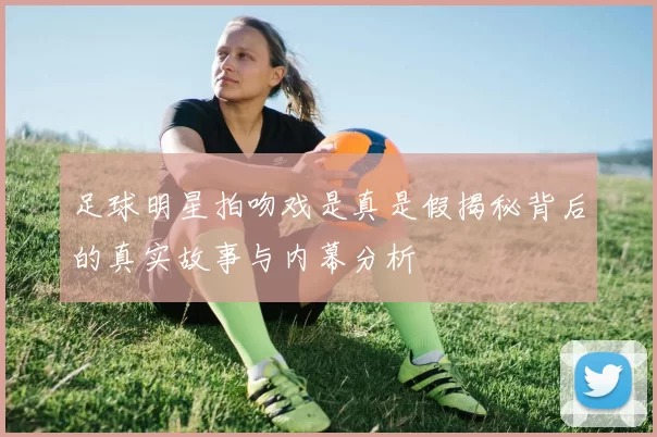 足球明星拍吻戏是真是假揭秘背后的真实故事与内幕分析