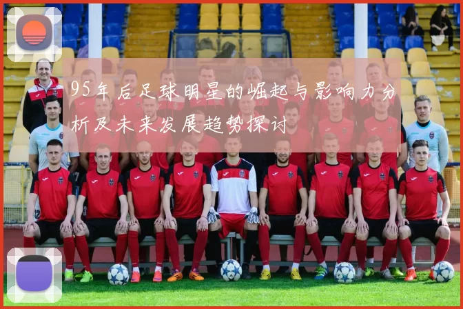 95年后足球明星的崛起与影响力分析及未来发展趋势探讨