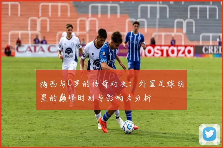 梅西与C罗的传奇对决：外国足球明星的巅峰时刻与影响力分析