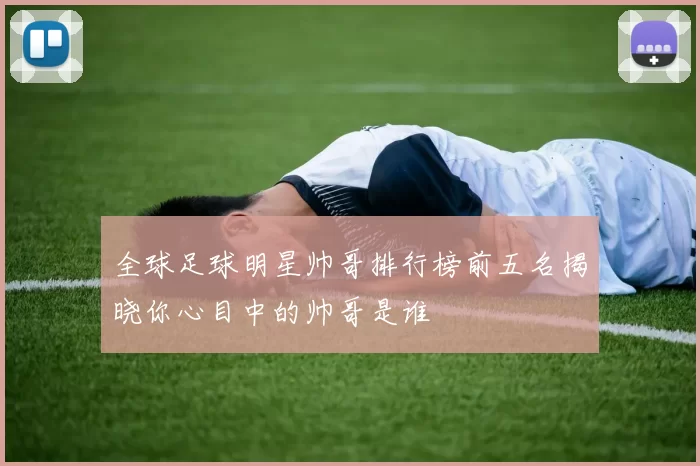 全球足球明星帅哥排行榜前五名揭晓你心目中的帅哥是谁