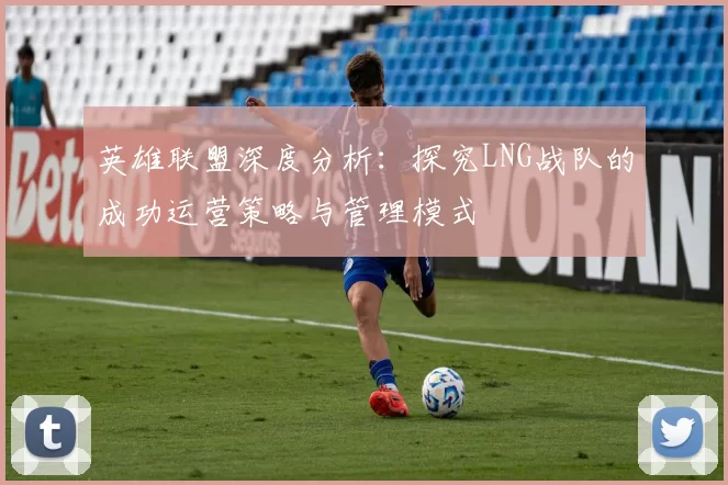 英雄联盟深度分析：探究LNG战队的成功运营策略与管理模式