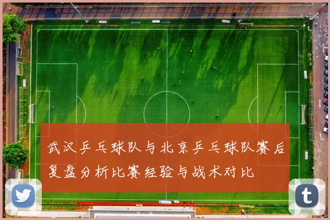 武汉乒乓球队与北京乒乓球队赛后复盘分析比赛经验与战术对比