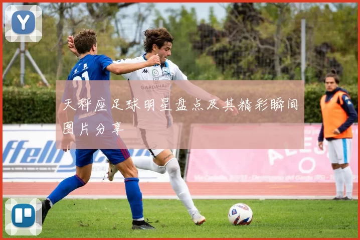 天秤座足球明星盘点及其精彩瞬间图片分享