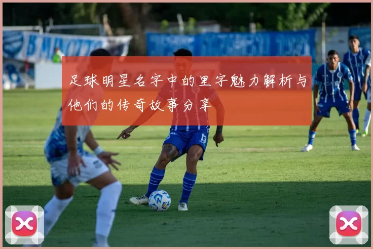 足球明星名字中的里字魅力解析与他们的传奇故事分享