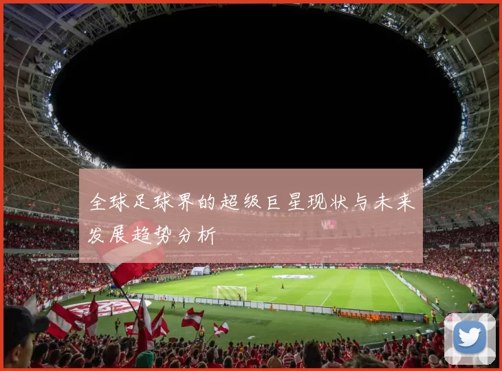 全球足球界的超级巨星现状与未来发展趋势分析