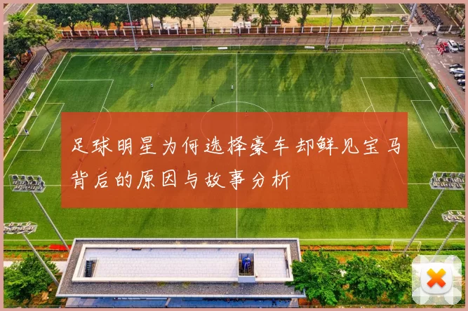 足球明星为何选择豪车却鲜见宝马背后的原因与故事分析