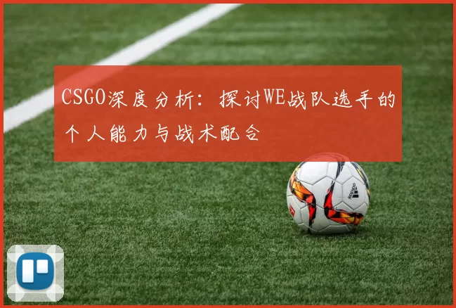 CSGO深度分析：探讨WE战队选手的个人能力与战术配合