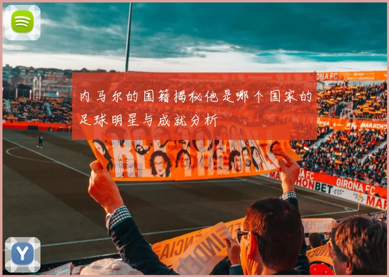 内马尔的国籍揭秘他是哪个国家的足球明星与成就分析