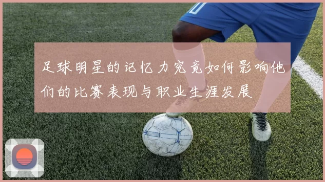 足球明星的记忆力究竟如何影响他们的比赛表现与职业生涯发展