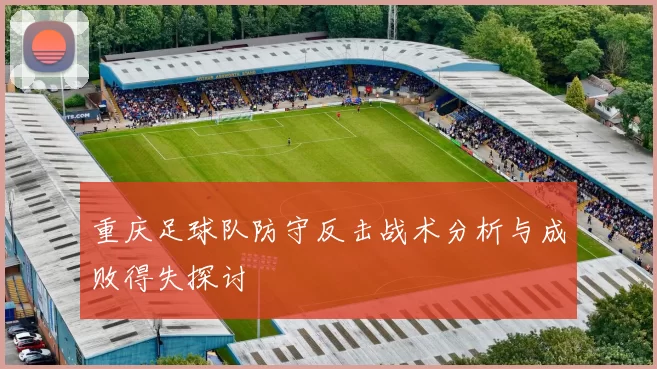 重庆足球队防守反击战术分析与成败得失探讨