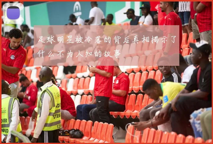 足球明星被冷落的背后真相揭示了什么不为人知的故事