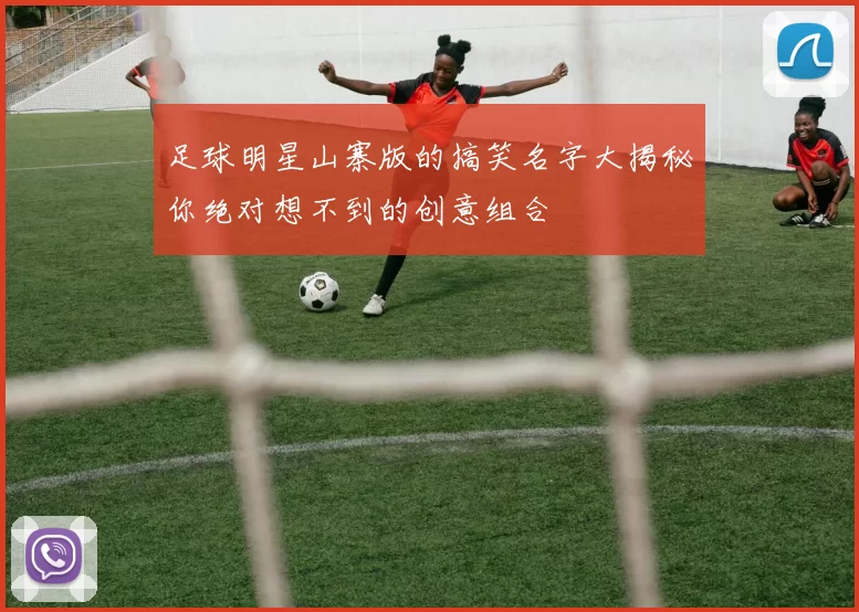 足球明星山寨版的搞笑名字大揭秘你绝对想不到的创意组合