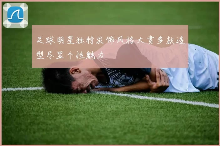 足球明星独特发饰风格大赏多款造型尽显个性魅力