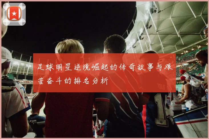 足球明星逆境崛起的传奇故事与艰苦奋斗的排名分析