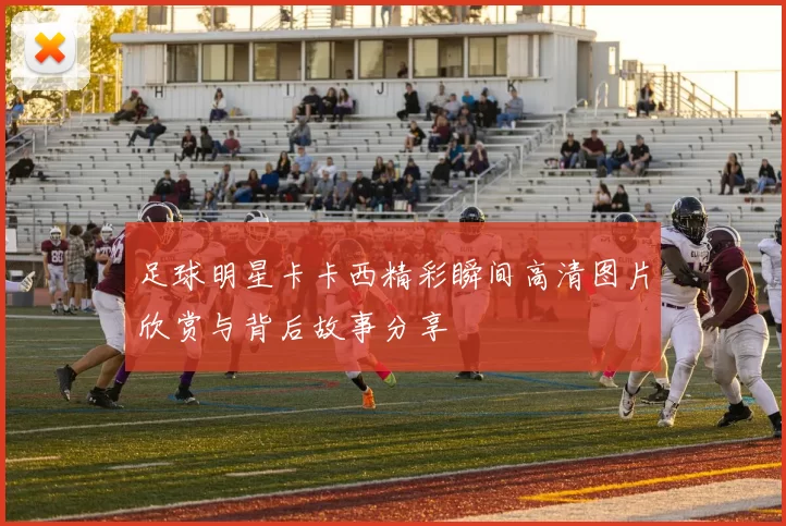 足球明星卡卡西精彩瞬间高清图片欣赏与背后故事分享