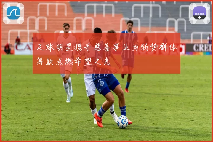 足球明星携手慈善事业为弱势群体筹款点燃希望之光