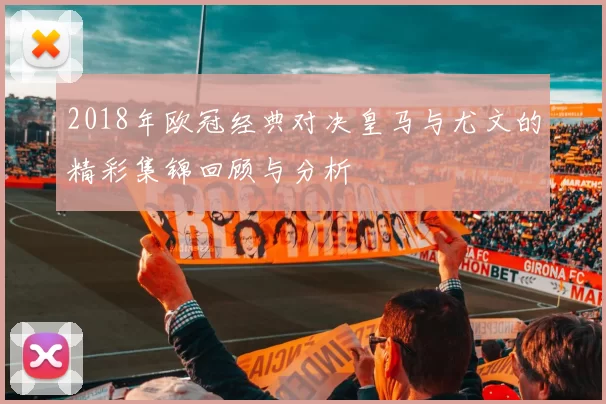 2018年欧冠经典对决皇马与尤文的精彩集锦回顾与分析
