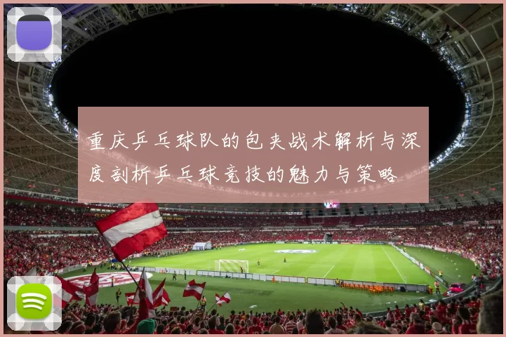 重庆乒乓球队的包夹战术解析与深度剖析乒乓球竞技的魅力与策略