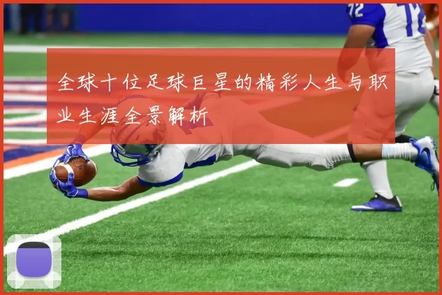 全球十位足球巨星的精彩人生与职业生涯全景解析