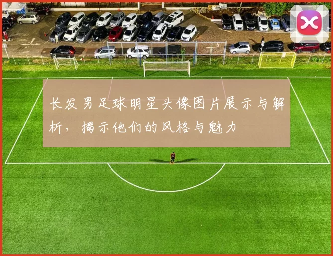 长发男足球明星头像图片展示与解析，揭示他们的风格与魅力
