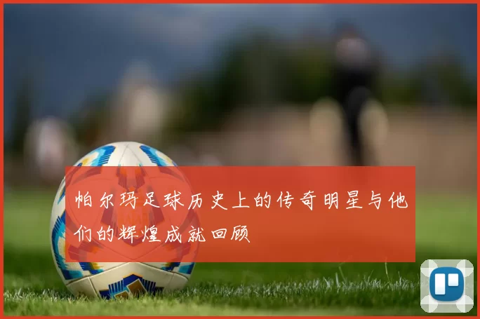 帕尔玛足球历史上的传奇明星与他们的辉煌成就回顾