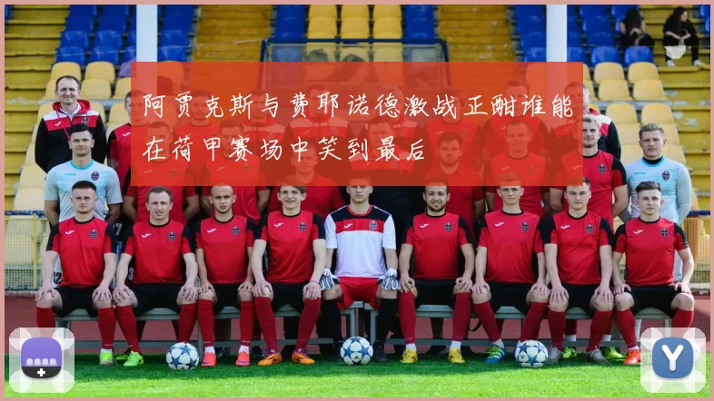 阿贾克斯与费耶诺德激战正酣谁能在荷甲赛场中笑到最后