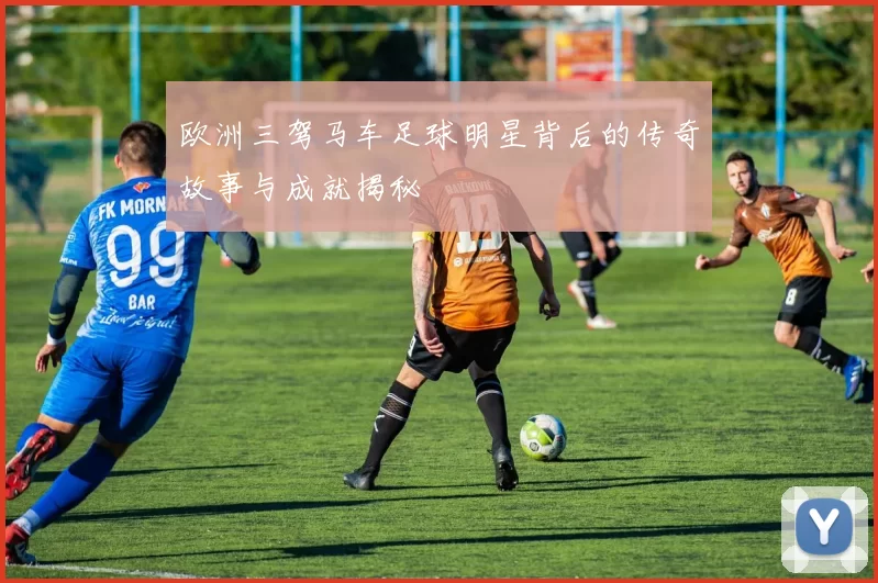 欧洲三驾马车足球明星背后的传奇故事与成就揭秘
