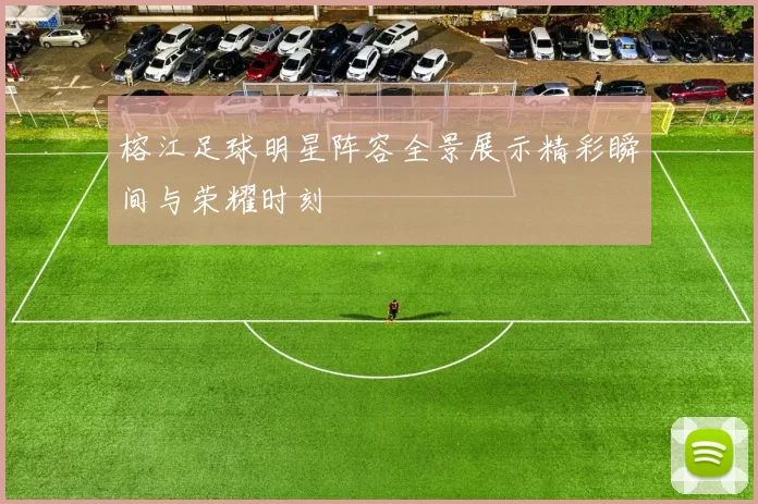 榕江足球明星阵容全景展示精彩瞬间与荣耀时刻