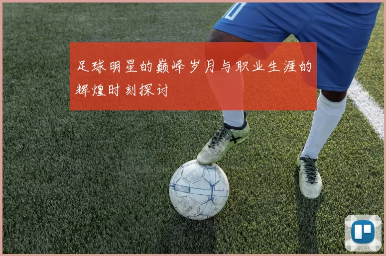 足球明星的巅峰岁月与职业生涯的辉煌时刻探讨
