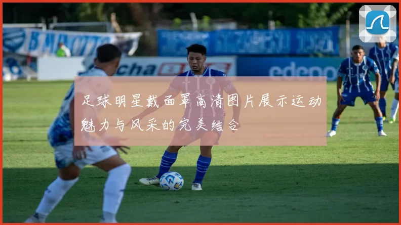 足球明星戴面罩高清图片展示运动魅力与风采的完美结合