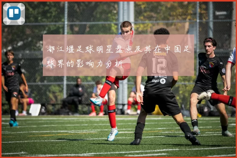 都江堰足球明星盘点及其在中国足球界的影响力分析