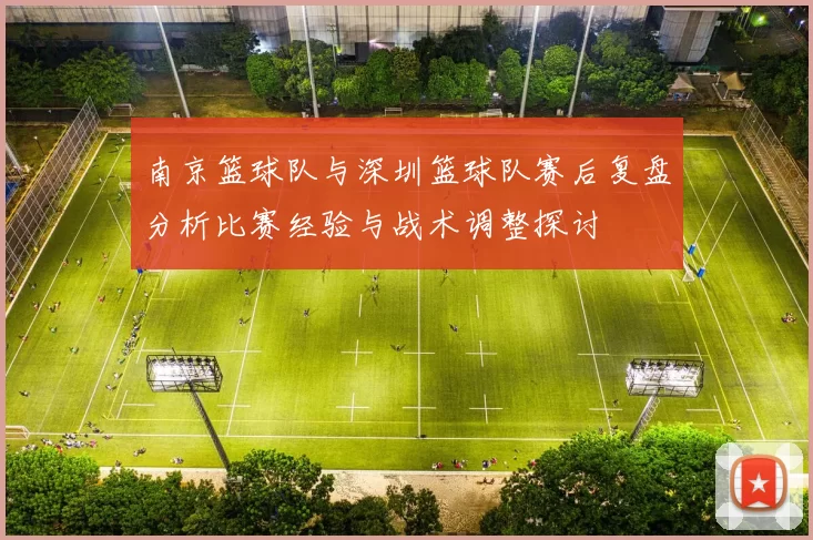 南京篮球队与深圳篮球队赛后复盘分析比赛经验与战术调整探讨