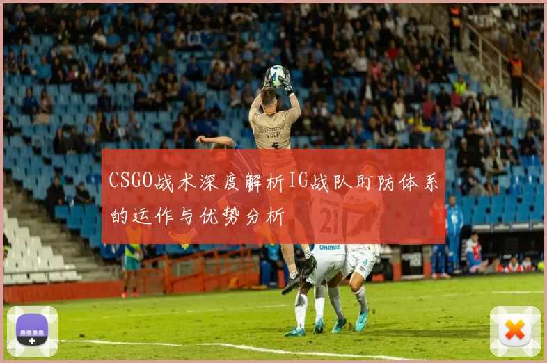CSGO战术深度解析IG战队盯防体系的运作与优势分析