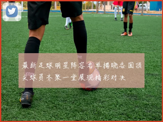 最新足球明星阵容名单揭晓各国顶尖球员齐聚一堂展现精彩对决
