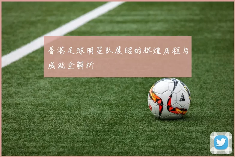 香港足球明星队展昭的辉煌历程与成就全解析