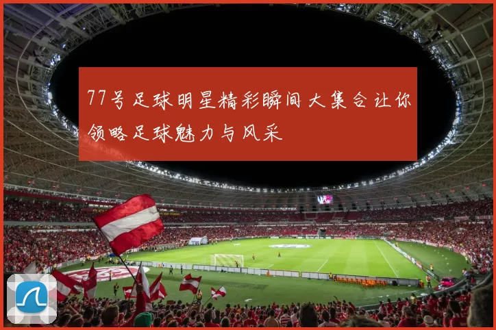 77号足球明星精彩瞬间大集合让你领略足球魅力与风采