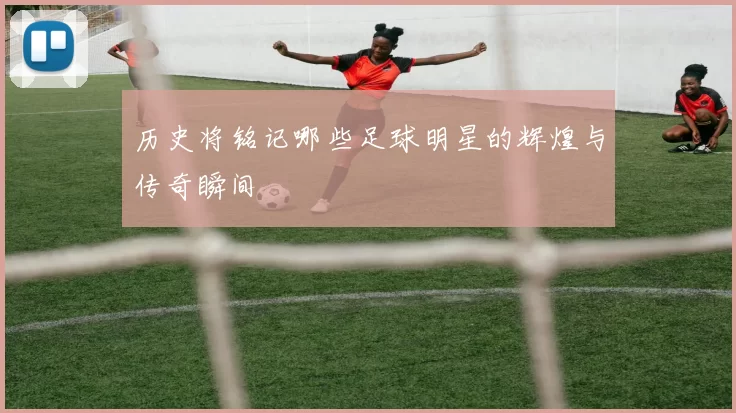 历史将铭记哪些足球明星的辉煌与传奇瞬间