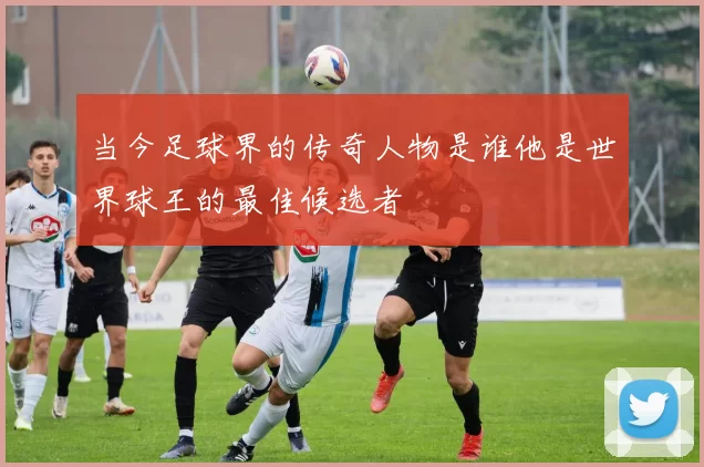 当今足球界的传奇人物是谁他是世界球王的最佳候选者