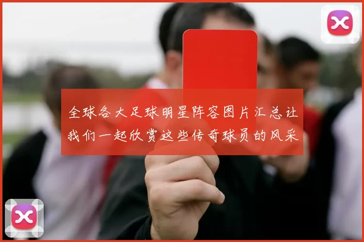 全球各大足球明星阵容图片汇总让我们一起欣赏这些传奇球员的风采