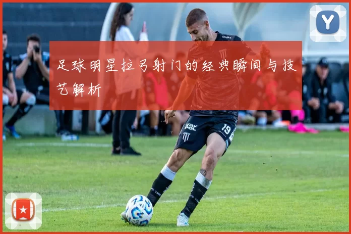 足球明星拉弓射门的经典瞬间与技艺解析