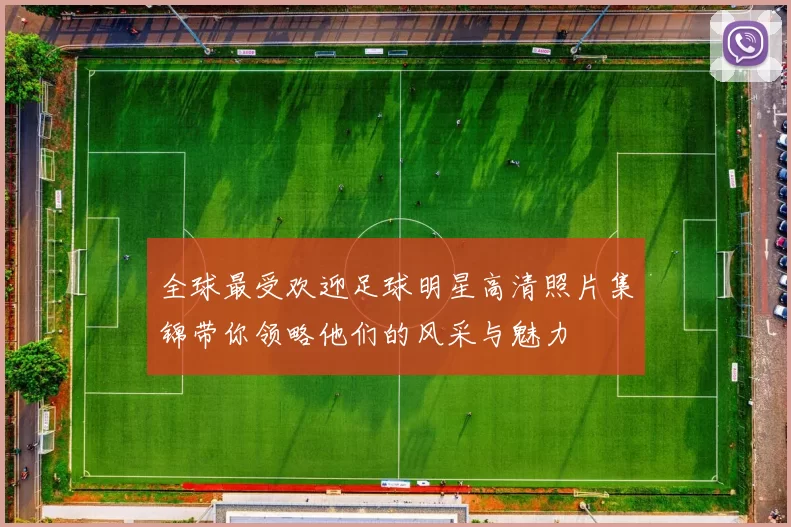 全球最受欢迎足球明星高清照片集锦带你领略他们的风采与魅力