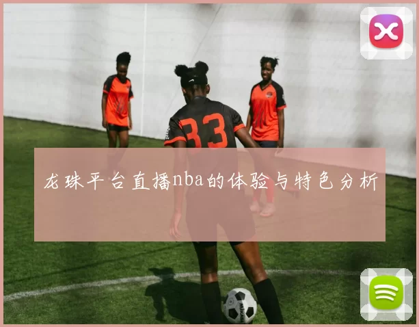 龙珠平台直播nba的体验与特色分析