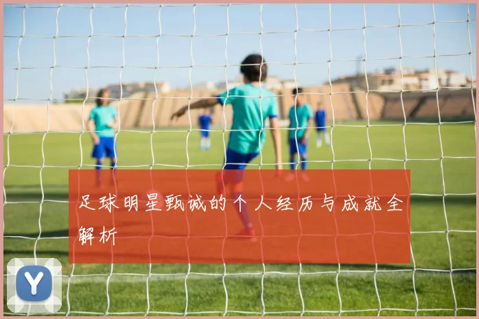 足球明星甄诚的个人经历与成就全解析