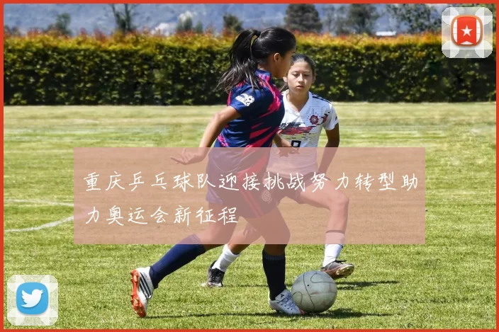 重庆乒乓球队迎接挑战努力转型助力奥运会新征程