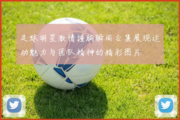 足球明星激情撞胸瞬间合集展现运动魅力与团队精神的精彩图片